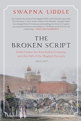 THE BROKEN SCRIPT DELHI UNDER THE EAST INDIA COMPANY AND THE FALL OF THE MUGHAL DYNASTY, 1803-1857