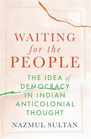  Waiting for the People: The Idea of Democracy in Indian Anticolonial Thought