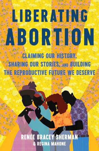 Liberating Abortion Claiming Our History, Sharing Our Stories, and Building the Reproductive Future We Deserve
