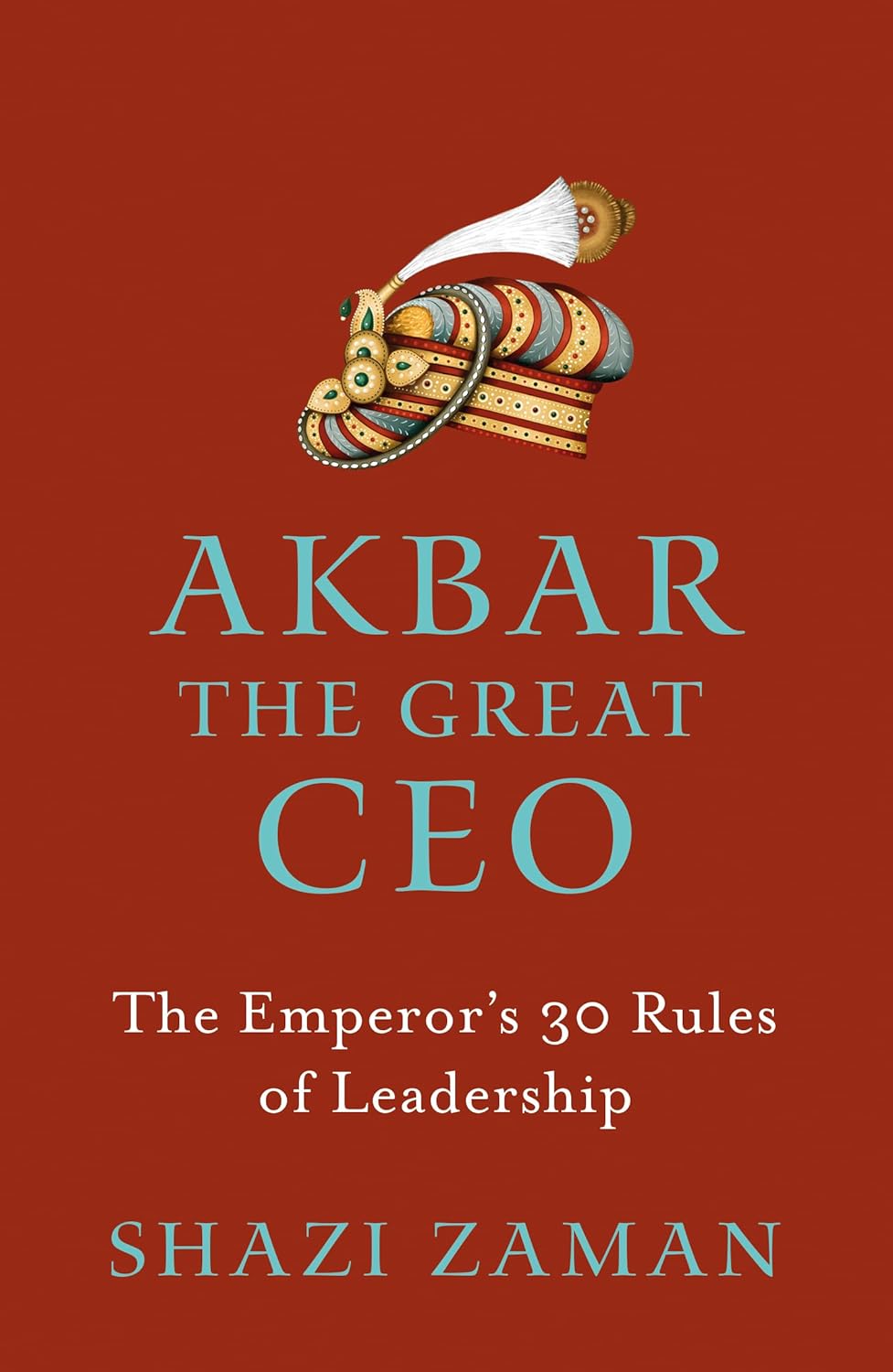 AKBAR: THE GREAT CEO THE EMPEROR’S 30 RULES OF LEADERSHIP