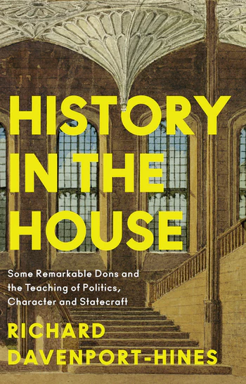 History in the House Some Remarkable Dons and the Teaching of Politics, Character and Statecraft