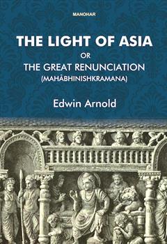 The Light of Asia or the Great Renunciation (Mahabhinishkramana): Being the Life and Teaching of Gautama, Prince of India and Founder of Buddhism