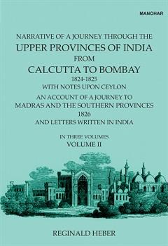 Narrative of a Journey Through the Upper Provinces of India, From Calcutta to Bombay, 1824-1825. (With Notes Upon Ceylon,): An Account of a Journey to Madras and the Southern Provinces, 1826, and Letters Written in India (Vol. II)
