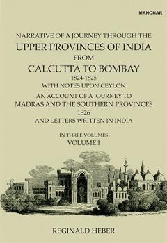 Narrative of a Journey Through the Upper Provinces of India, From Calcutta to Bombay, 1824-1825. (With Notes Upon Ceylon,): An Account of a Journey to Madras and the Southern Provinces, 1826, and Letters Written in India (Vol. I)