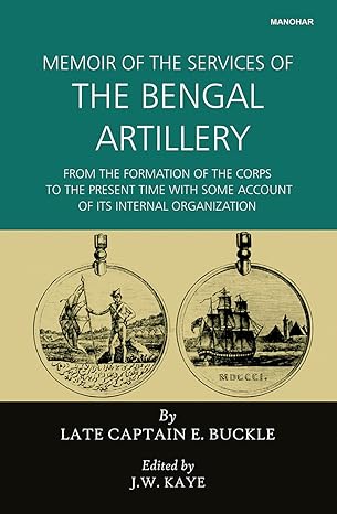 Memoir of the Services of the Bengal Artillery: From the Formation of the Corps to the Present Time with Some Account of its Internal Organization