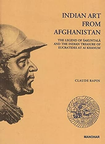 Indian Art From Afghanistan: The Legend of Sakuntala and the Indian Treasure of Eucratides At Ai Khanum