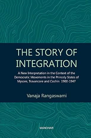 The Story of Integration: A New Interpretation in the Context of the Democratic Movements in the Princely States of Mysore, Travancore and Cochin 1900-1947