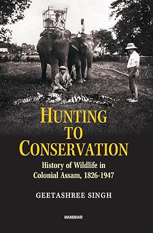 Hunting to Conservation: History of Wildlife in Colonial Assam, 1826-1947