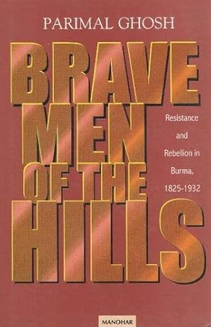 Brave Men of the Hills: Resistance and Rebellion in Burma, 1825-1932