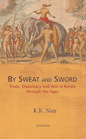 By Sweat and Sword: Trade, Diplomacy and War in Kerala Through the Ages