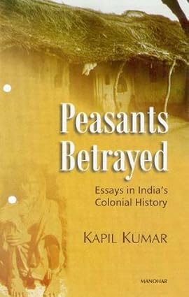 Peasants Betrayed: Essays in India`s Colonial History