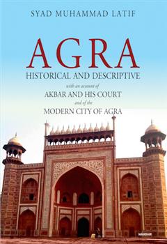 Agra: Historical and Descriptive with an Account of Akbar and his Court and of the Modern City of Agra